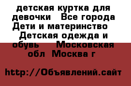детская куртка для девочки - Все города Дети и материнство » Детская одежда и обувь   . Московская обл.,Москва г.